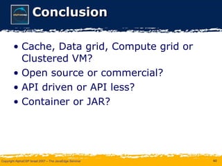 Conclusion Cache, Data grid, Compute grid or Clustered VM? Open source or commercial? API driven or API less? Container or JAR? 