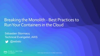 © 2019, Amazon Web Services, Inc. or its affiliates. All rights reserved.
P U B L I C S E C T O R
S U M M I T
Breakingthe Monolith - Best Practices to
RunYourContainersin theCloud
Sébastien Stormacq
Technical Evangelist, AWS
@sebsto
 