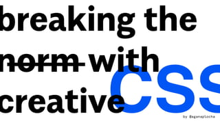 CSS
breaking the
norm with
creative by @aganaplocha
 