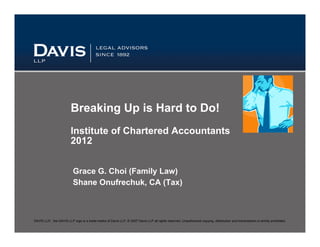 DAVIS LLP, the DAVIS LLP logo is a trade-marks of Davis LLP, © 2007 Davis LLP all rights reserved. Unauthorized copying, distribution and transmission is strictly prohibited.
Breaking Up is Hard to Do!
Institute of Chartered Accountants
2013
Grace G. Choi (Family Law)
Shane Onufrechuk, CA (Tax)
 
