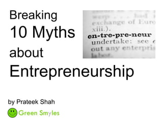 Breaking
10 Myths
about
Entrepreneurship
by Prateek Shah
 