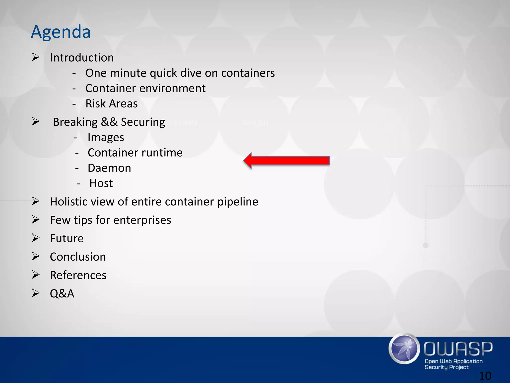 Agenda
 Introduction
- One minute quick dive on containers
- Container environment
- Risk Areas
 Breaking && Securing
- Images
- Container runtime
- Daemon
- Host
 Holistic view of entire container pipeline
 Few tips for enterprises
 Future
 Conclusion
 References
 Q&A
10
 
