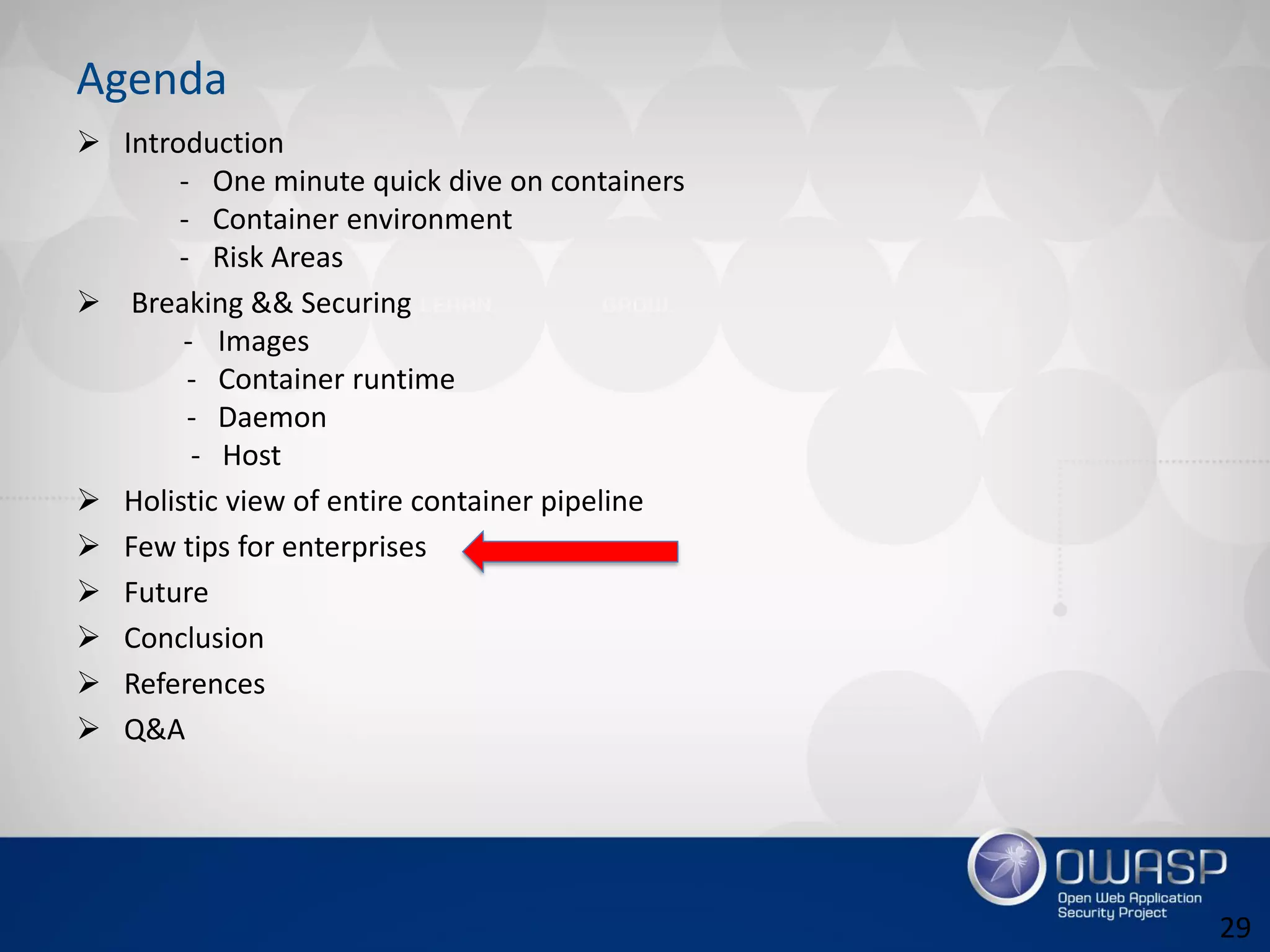 Agenda
 Introduction
- One minute quick dive on containers
- Container environment
- Risk Areas
 Breaking && Securing
- Images
- Container runtime
- Daemon
- Host
 Holistic view of entire container pipeline
 Few tips for enterprises
 Future
 Conclusion
 References
 Q&A
29
 