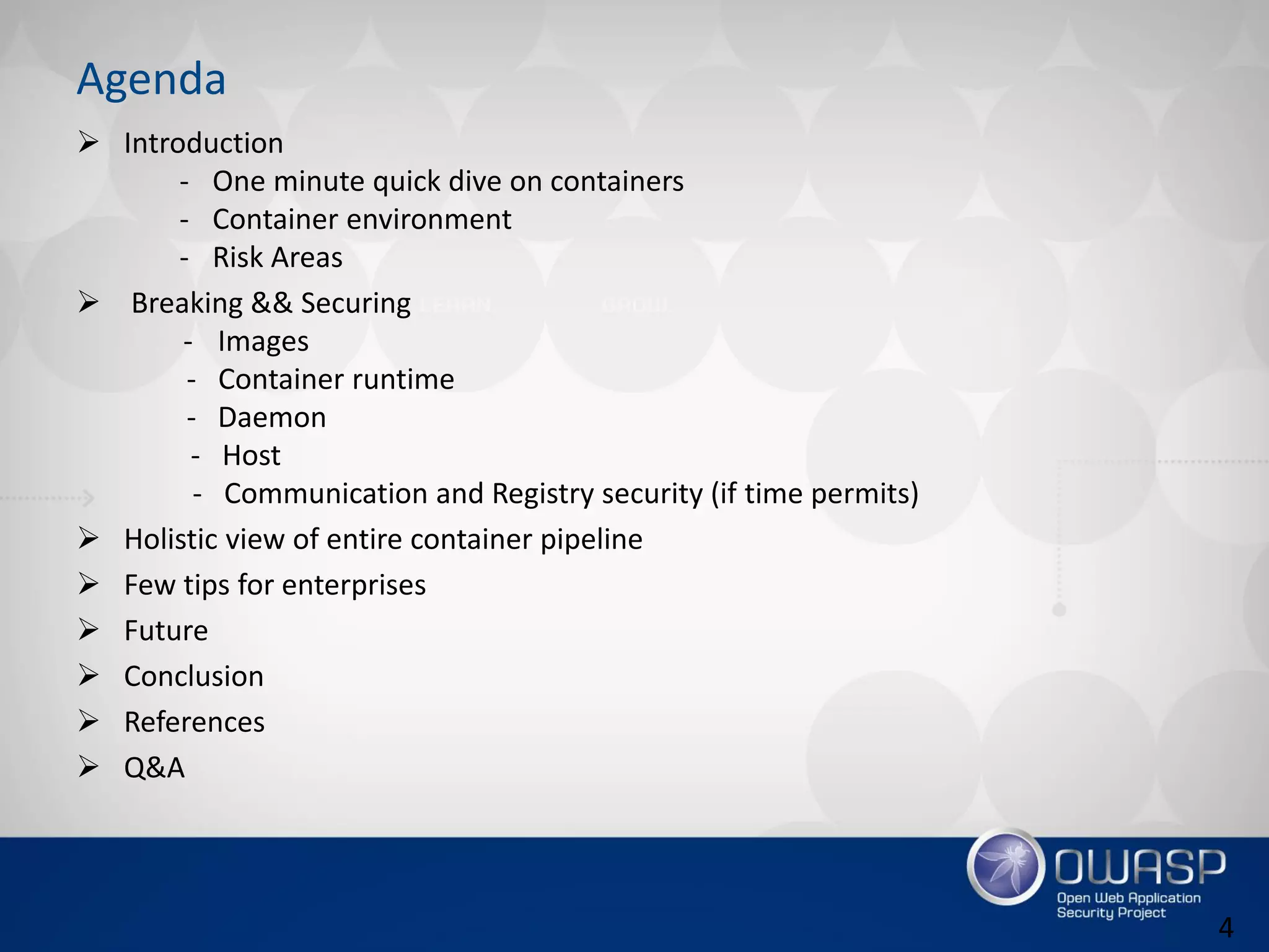 Agenda
 Introduction
- One minute quick dive on containers
- Container environment
- Risk Areas
 Breaking && Securing
- Images
- Container runtime
- Daemon
- Host
- Communication and Registry security (if time permits)
 Holistic view of entire container pipeline
 Few tips for enterprises
 Future
 Conclusion
 References
 Q&A
4
 