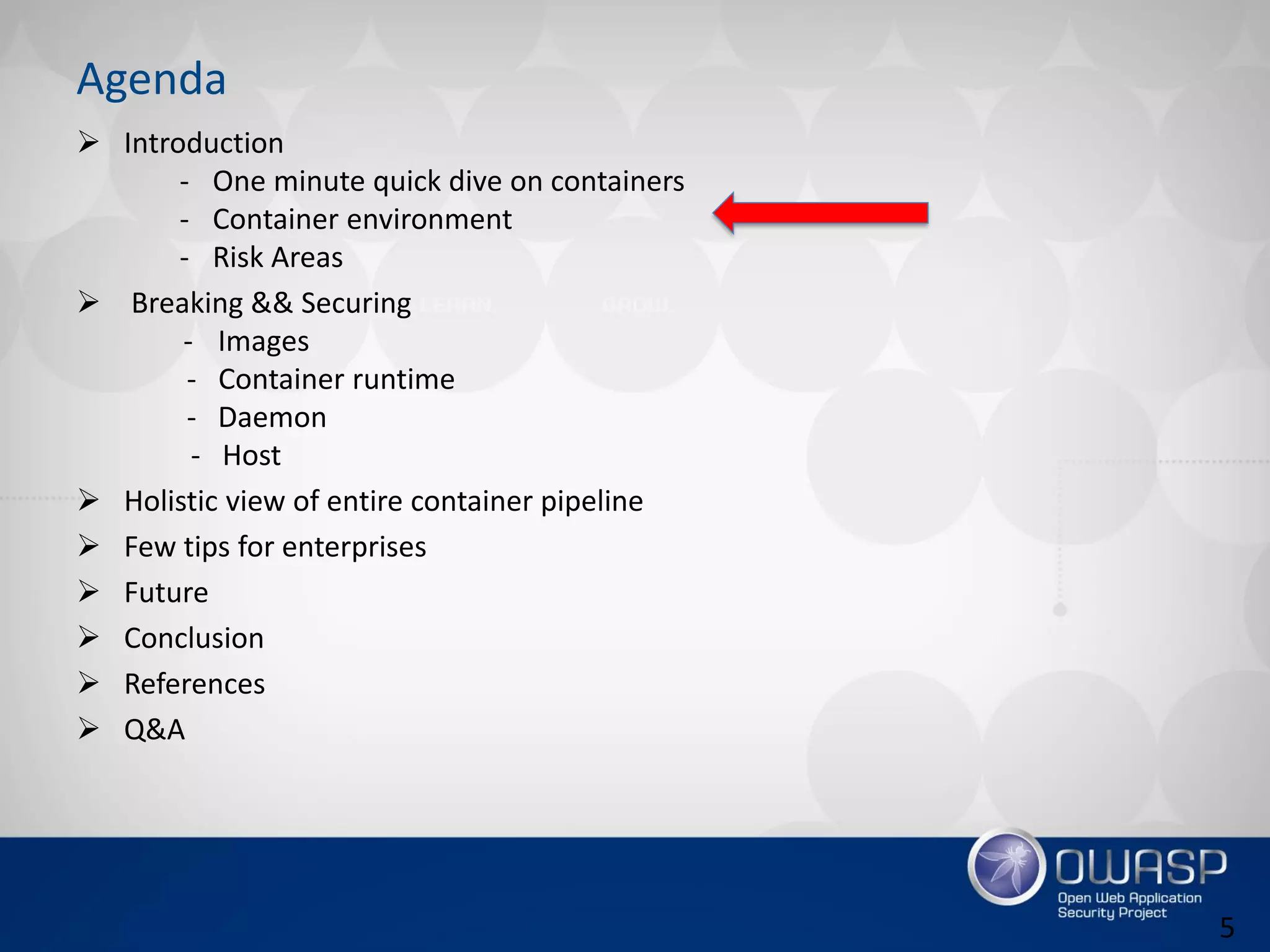 Agenda
 Introduction
- One minute quick dive on containers
- Container environment
- Risk Areas
 Breaking && Securing
- Images
- Container runtime
- Daemon
- Host
 Holistic view of entire container pipeline
 Few tips for enterprises
 Future
 Conclusion
 References
 Q&A
5
 