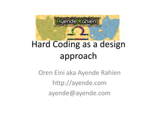 Hard Coding as a design
      approach
 Oren Eini aka Ayende Rahien
     http://ayende.com
    ayende@ayende.com
 