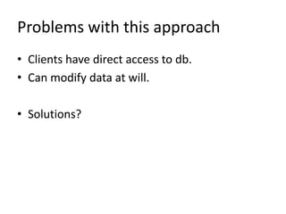 Problems with this approach
• Clients have direct access to db.
• Can modify data at will.

• Solutions?
 