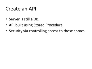 Create an API
• Server is still a DB.
• API built using Stored Procedure.
• Security via controlling access to those sprocs.
 