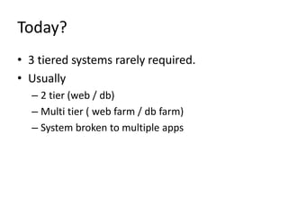 Today?
• 3 tiered systems rarely required.
• Usually
  – 2 tier (web / db)
  – Multi tier ( web farm / db farm)
  – System broken to multiple apps
 