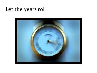 Let the years roll
 