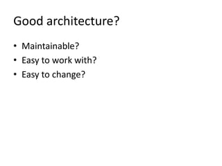 Good architecture?
• Maintainable?
• Easy to work with?
• Easy to change?
 