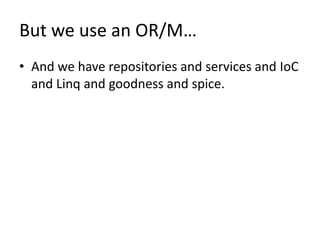 But we use an OR/M…
• And we have repositories and services and IoC
  and Linq and goodness and spice.
 