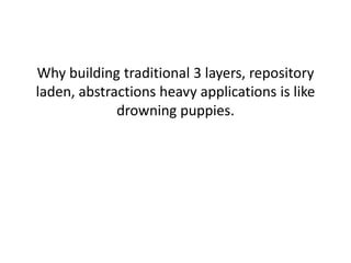 Why building traditional 3 layers, repository
laden, abstractions heavy applications is like
             drowning puppies.
 