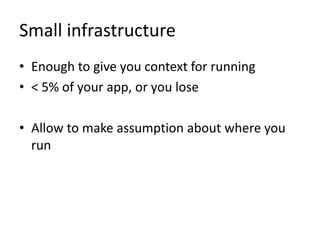 Small infrastructure
• Enough to give you context for running
• < 5% of your app, or you lose

• Allow to make assumption about where you
  run
 