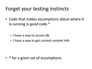 Forget your testing instincts
• Code that makes assumptions about where it
  is running is good code.*

  – I have a way to access db
  – I have a way to get current context info



• * for a given set of assumptions
 
