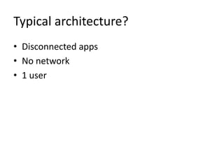 Typical architecture?
• Disconnected apps
• No network
• 1 user
 