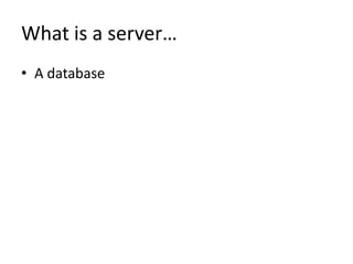 What is a server…
• A database
 