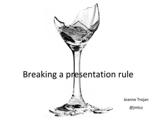 Breaking a presentation rule

                         Jeanne Trojan
                           @jmtcz
 