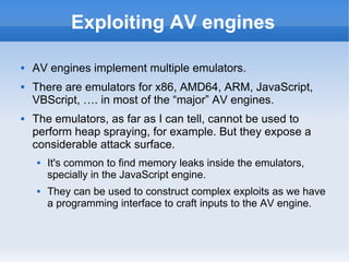 Exploiting AV engines 
 AV engines implement multiple emulators. 
 There are emulators for x86, AMD64, ARM, JavaScript, ...