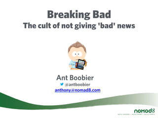 Breaking Bad
The cult of not giving 'bad' news
@antboobier
anthony@nomad8.com
Ant Boobier
 