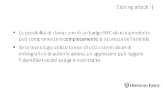 Cloning	
  attack	
  ||
§ La	
  possibilità	
  di	
  clonazione	
  di	
  un	
  badge	
  NFC	
  di	
  un	
  dipendente	
  ...
