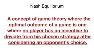 A concept of game theory where the
optimal outcome of a game is one
where no player has an incentive to
deviate from his chosen strategy after
considering an opponent's choice.
Nash Equilibrium
 