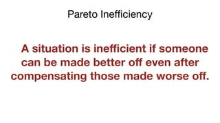 A situation is ineﬃcient if someone
can be made better oﬀ even after
compensating those made worse oﬀ.
Pareto Inefficiency
 