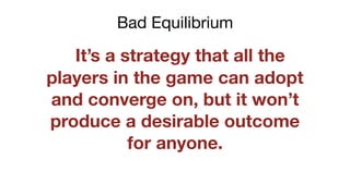 It’s a strategy that all the
players in the game can adopt
and converge on, but it won’t
produce a desirable outcome
for anyone.
Bad Equilibrium
 