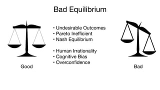 • Undesirable Outcomes

• Pareto Inefficient 

• Nash Equilibrium 
• Human Irrationality

• Cognitive Bias

• Overconfidence
Bad Equilibrium
Good Bad
 