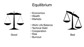 • Economics

• Wealth

• Markets 
• Work Life Balance

• Techical Debt

• Cooperation

• Risk 

• Burnout
Equilibrium
Good Bad
 