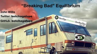 “Breaking Bad” Equilibrium
John Willis
Twitter: botchagalupe
GitHub: botchagalupe
 