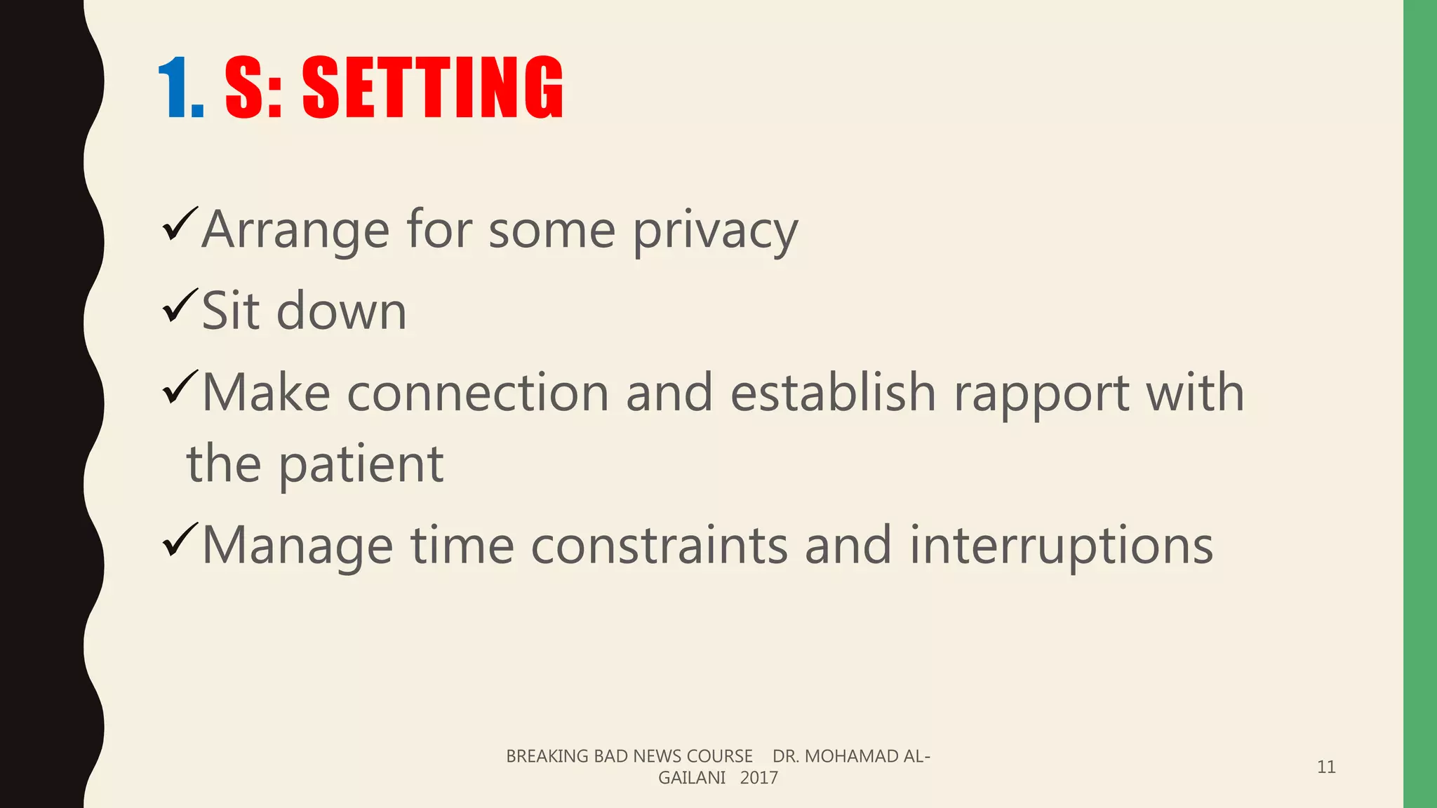 1. S: SETTING
Arrange for some privacy
Sit down
Make connection and establish rapport with
the patient
Manage time constraints and interruptions
BREAKING BAD NEWS COURSE DR. MOHAMAD AL-
GAILANI 2017
11
 