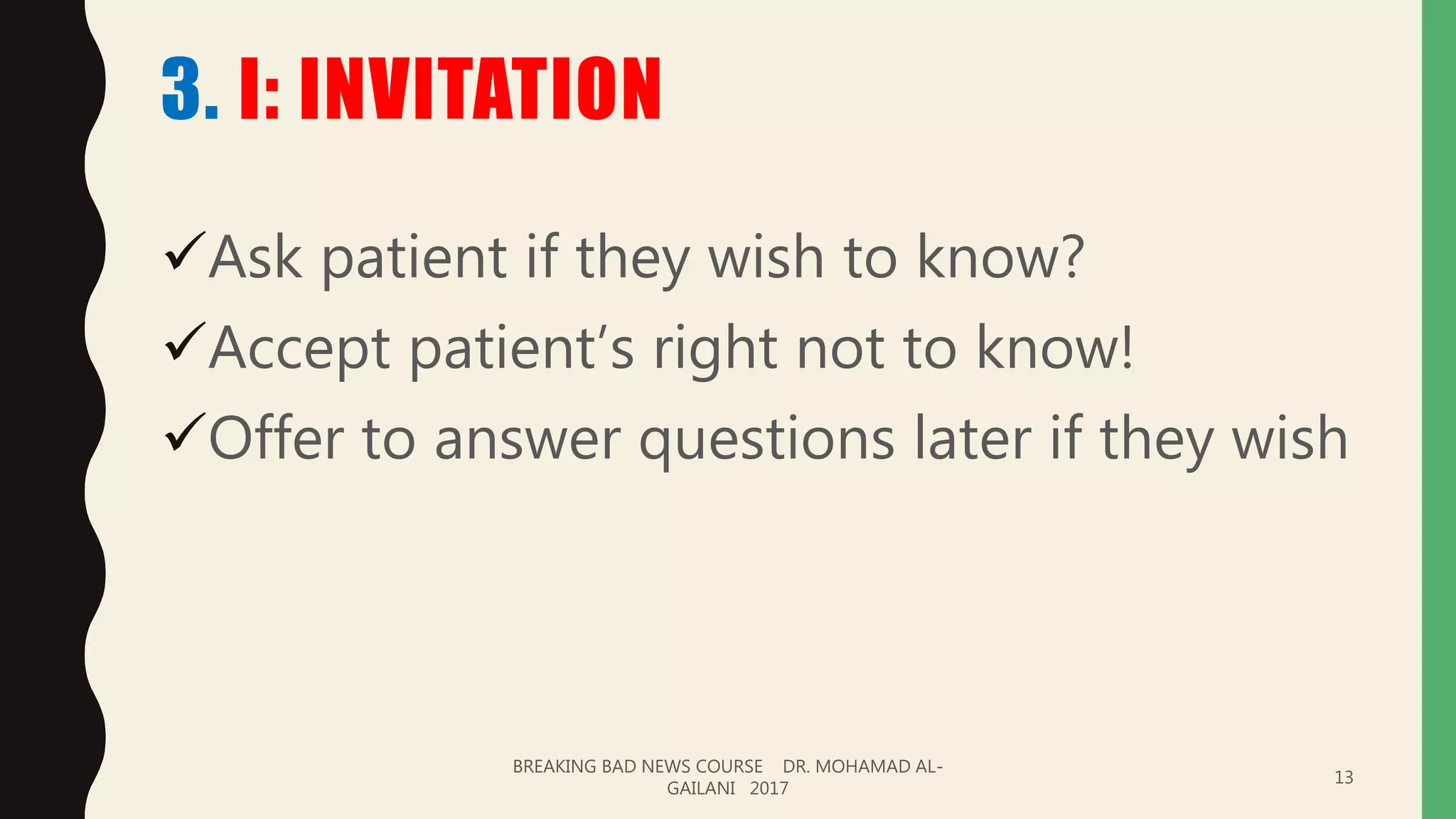 3. I: INVITATION
Ask patient if they wish to know?
Accept patient’s right not to know!
Offer to answer questions later if they wish
BREAKING BAD NEWS COURSE DR. MOHAMAD AL-
GAILANI 2017
13
 