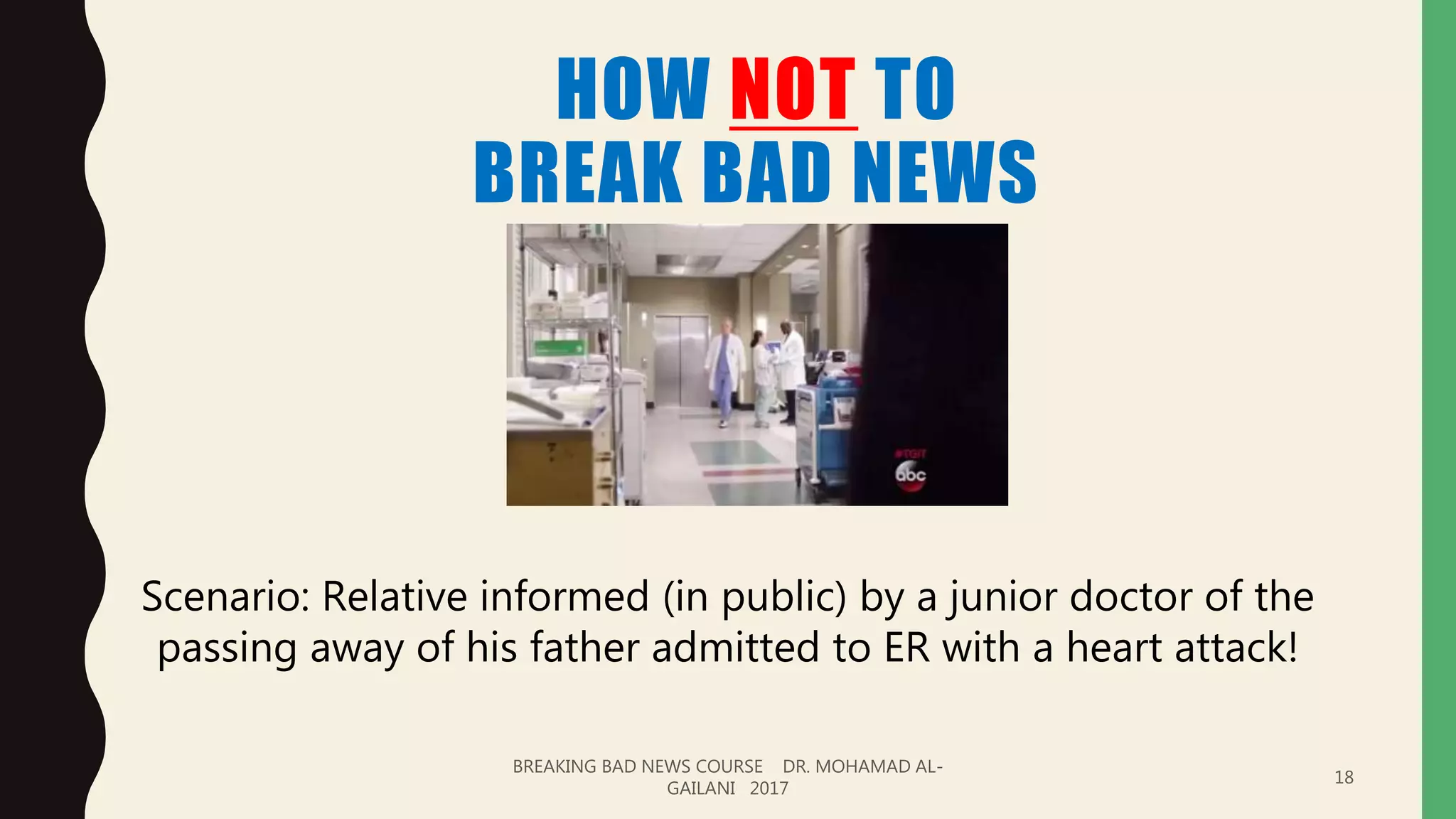 HOW NOT TO
BREAK BAD NEWS
BREAKING BAD NEWS COURSE DR. MOHAMAD AL-
GAILANI 2017
18
Scenario: Relative informed (in public) by a junior doctor of the
passing away of his father admitted to ER with a heart attack!
 