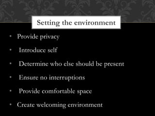 • Provide privacy
• Introduce self
• Determine who else should be present
• Ensure no interruptions
• Provide comfortable space
• Create welcoming environment
Setting the environment
 
