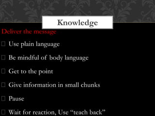 Deliver the message
Use plain language
Be mindful of body language
Get to the point
Give information in small chunks
Pause
Wait for reaction, Use “teach back”
Knowledge
 
