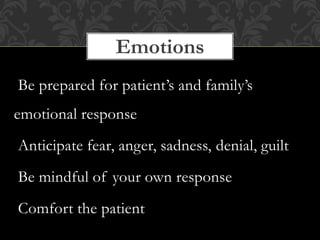 Be prepared for patient’s and family’s
emotional response
Anticipate fear, anger, sadness, denial, guilt
Be mindful of your own response
Comfort the patient
Emotions
 