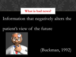 Information that negatively alters the
patient’s view of the future
(Buckman, 1992)
What is bad news?
 