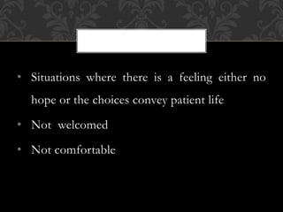 • Situations where there is a feeling either no
hope or the choices convey patient life
• Not welcomed
• Not comfortable
 