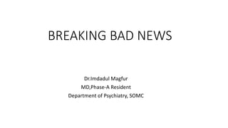 BREAKING BAD NEWS
Dr.Imdadul Magfur
MD,Phase-A Resident
Department of Psychiatry, SOMC
 