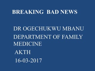 BREAKING BAD NEWS
DR OGECHUKWU MBANU
DEPARTMENT OF FAMILY
MEDICINE
AKTH
16-03-2017
 