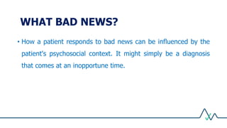 • How a patient responds to bad news can be influenced by the
patient's psychosocial context. It might simply be a diagnosis
that comes at an inopportune time.
WHAT BAD NEWS?
 