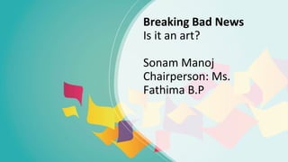 Breaking Bad News
Is it an art?
Sonam Manoj
Chairperson: Ms.
Fathima B.P
 