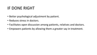 IF DONE RIGHT
• Better psychological adjustment by patient.
• Reduces stress in doctors.
• Facilitates open discussion among patients, relatives and doctors.
• Empowers patients by allowing them a greater say in treatment.
 