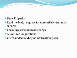  Show Empathy
 Read the body language for non verbal clues- tears,
silences
 Encourage expression of feelings
 Allow time for questions
 Check understanding of information given
 