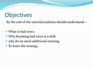Objectives
By the end of the tutorial,students should understand—
 What is bad news.
 Why breaking bad news is a skill.
 why do we need additional training.
 To learn the strategy .
 