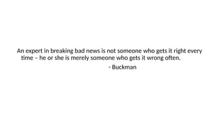 An expert in breaking bad news is not someone who gets it right every
time – he or she is merely someone who gets it wrong often.
- Buckman
 