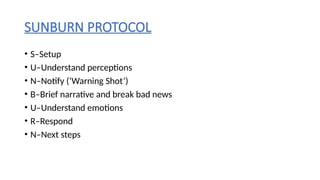 SUNBURN PROTOCOL
• S–Setup
• U–Understand perceptions
• N–Notify (‘Warning Shot’)
• B–Brief narrative and break bad news
• U–Understand emotions
• R–Respond
• N–Next steps
 