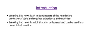 Introduction
• Breaking bad news is an important part of the health care
professional's job and requires experience and expertise.
• Breaking bad news is a skill that can be learned and can be used in a
busy clinical practice
 