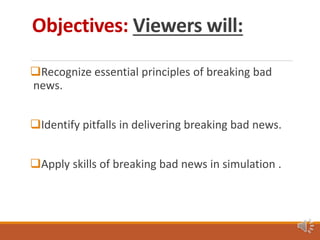 Objectives: Viewers will:
Recognize essential principles of breaking bad
news.
Identify pitfalls in delivering breaking bad news.
Apply skills of breaking bad news in simulation .
 